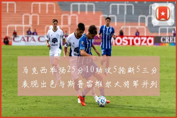 马克西单场25分10助攻5抢断5三分表现出色与斯普雷维尔大将军并列NBA历史第一