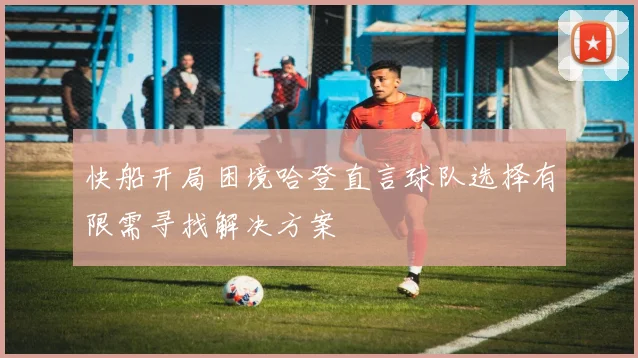 快船开局困境哈登直言球队选择有限需寻找解决方案