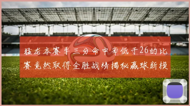 猛龙本赛季三分命中率低于26的比赛竟然取得全胜战绩揭秘赢球新模式