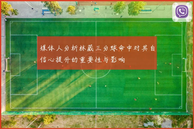 媒体人分析林葳三分球命中对其自信心提升的重要性与影响