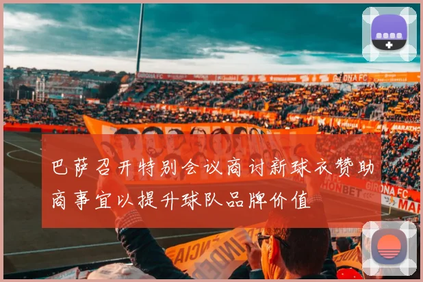 巴萨召开特别会议商讨新球衣赞助商事宜以提升球队品牌价值