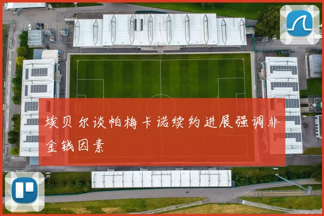 埃贝尔谈帕梅卡诺续约进展强调非金钱因素