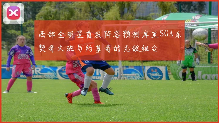 西部全明星首发阵容预测库里SGA东契奇文班与约基奇的无敌组合