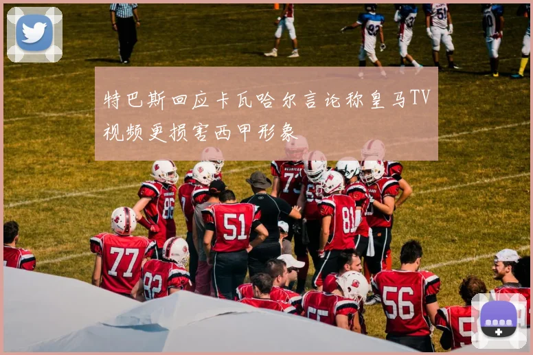 特巴斯回应卡瓦哈尔言论称皇马TV视频更损害西甲形象