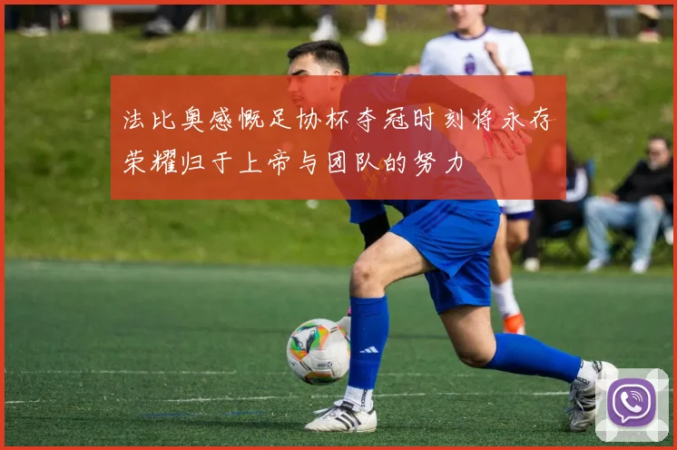 法比奥感慨足协杯夺冠时刻将永存荣耀归于上帝与团队的努力