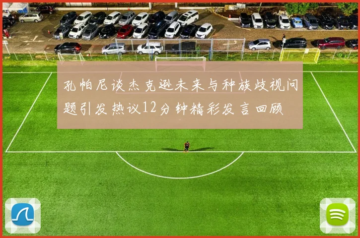 孔帕尼谈杰克逊未来与种族歧视问题引发热议12分钟精彩发言回顾