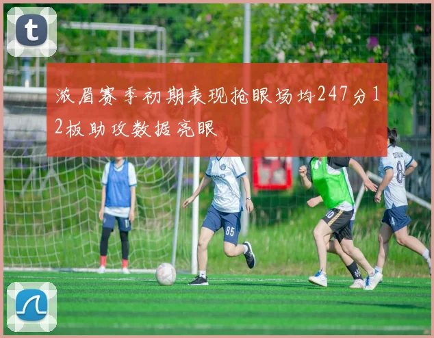 浓眉赛季初期表现抢眼场均247分12板助攻数据亮眼