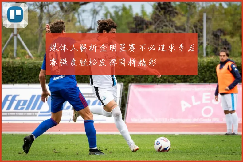 媒体人解析全明星赛不必追求季后赛强度轻松发挥同样精彩
