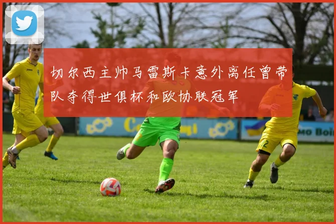 切尔西主帅马雷斯卡意外离任曾带队夺得世俱杯和欧协联冠军
