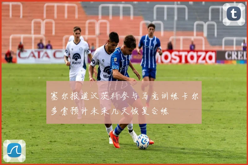 塞尔报道汉茨科参与马竞训练卡尔多索预计未来几天恢复合练