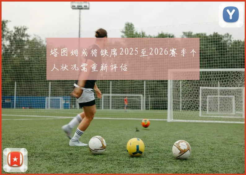 塔图姆或将缺席2025至2026赛季个人状况需重新评估