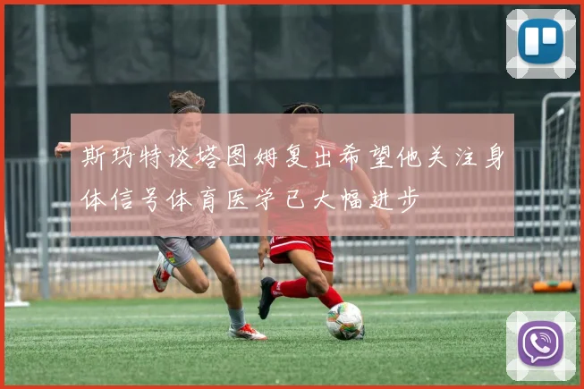 斯玛特谈塔图姆复出希望他关注身体信号体育医学已大幅进步
