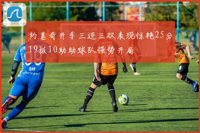 约基奇开季三连三双表现惊艳25分19板10助助球队强势开局