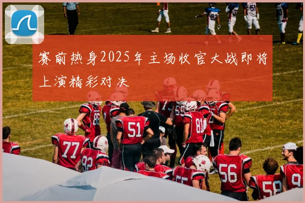 赛前热身2025年主场收官大战即将上演精彩对决