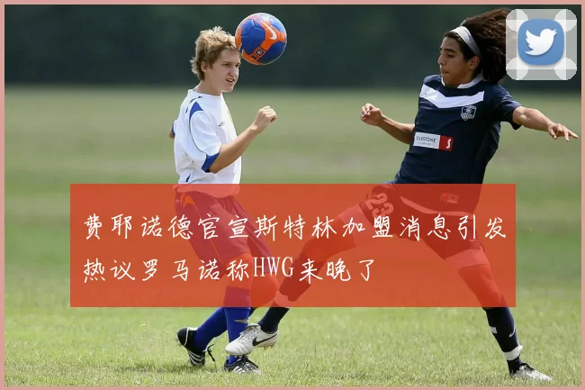 费耶诺德官宣斯特林加盟消息引发热议罗马诺称HWG来晚了