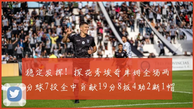 稳定发挥！探花秀埃奇库姆全场两分球7投全中贡献19分8板4助2断1帽