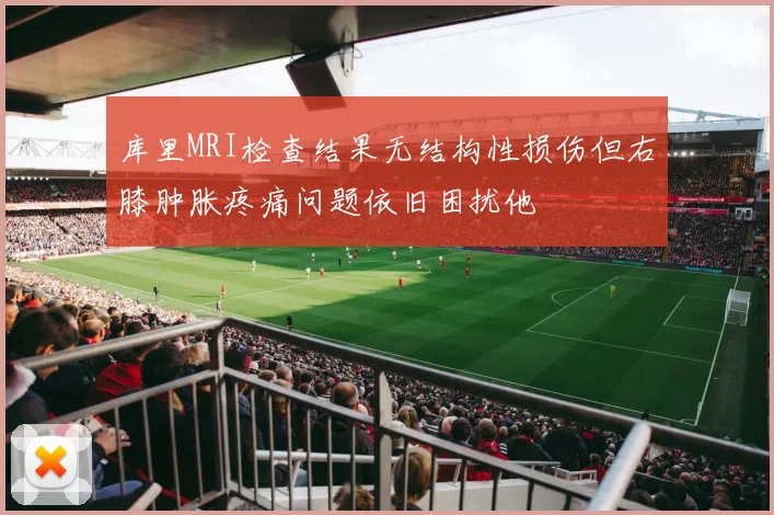 库里MRI检查结果无结构性损伤但右膝肿胀疼痛问题依旧困扰他
