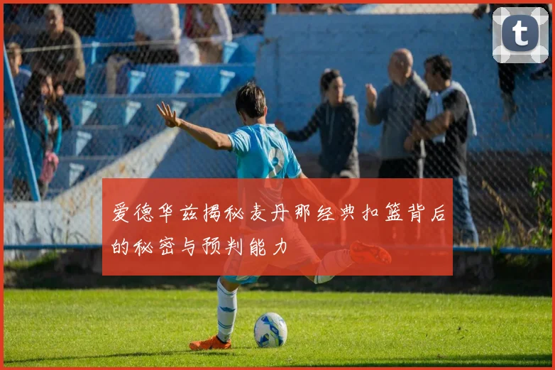 爱德华兹揭秘麦丹那经典扣篮背后的秘密与预判能力