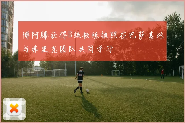 博阿滕获得B级教练执照在巴萨基地与弗里克团队共同学习
