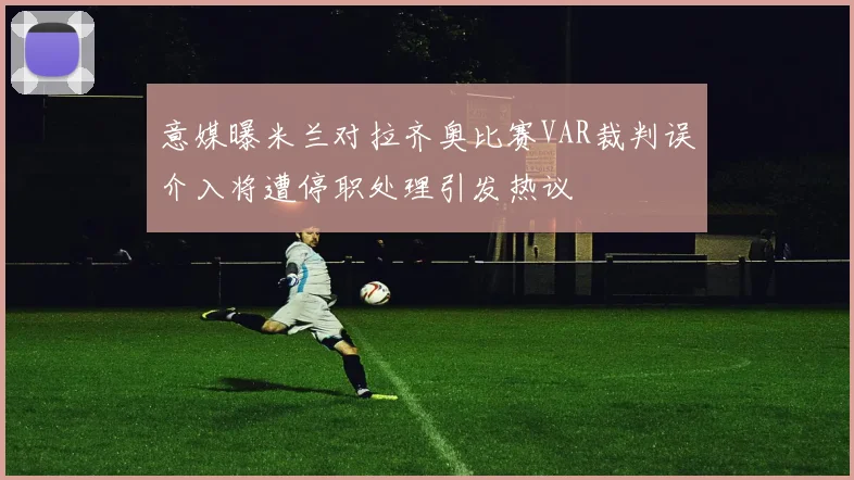 意媒曝米兰对拉齐奥比赛VAR裁判误介入将遭停职处理引发热议