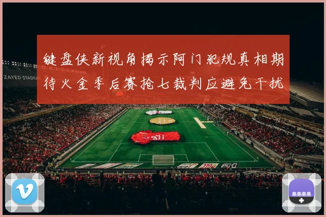 键盘侠新视角揭示阿门犯规真相期待火金季后赛抢七裁判应避免干扰比赛