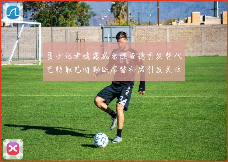 勇士记者透露威尔理查德首发替代巴特勒巴特勒缺席替补席引发关注