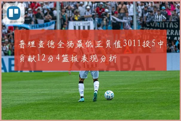 普理查德全场最低正负值3011投5中贡献12分4篮板表现分析
