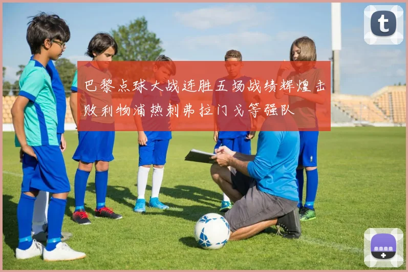 巴黎点球大战连胜五场战绩辉煌击败利物浦热刺弗拉门戈等强队