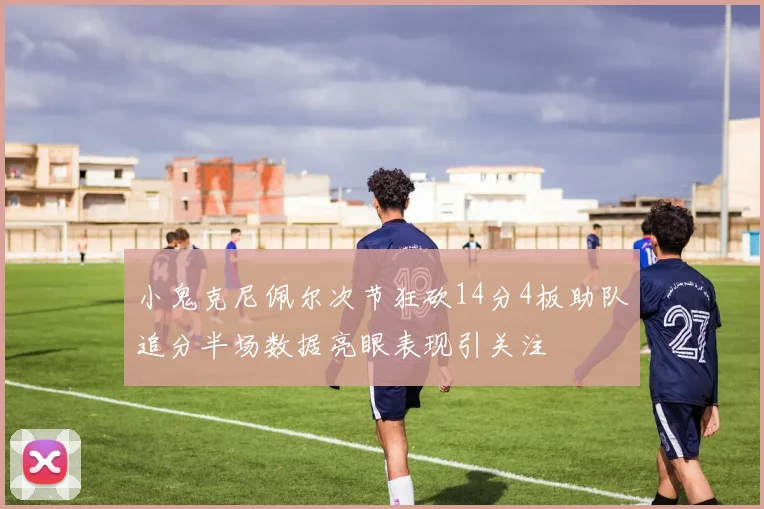 小鬼克尼佩尔次节狂砍14分4板助队追分半场数据亮眼表现引关注