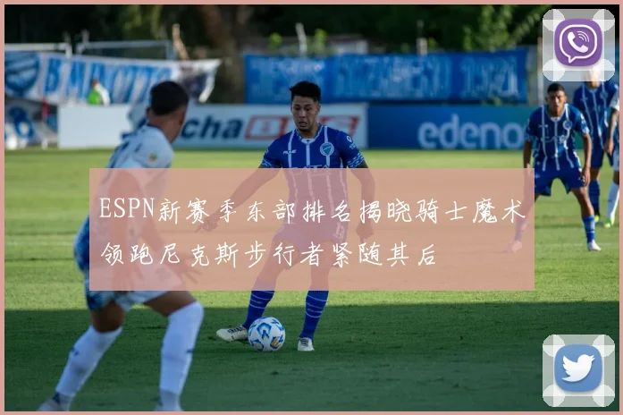 ESPN新赛季东部排名揭晓骑士魔术领跑尼克斯步行者紧随其后