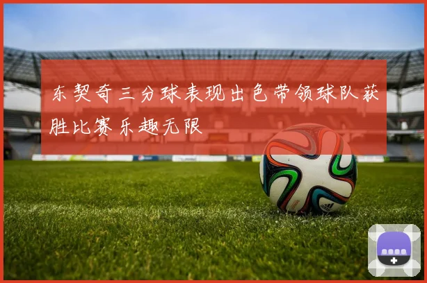 东契奇三分球表现出色带领球队获胜比赛乐趣无限
