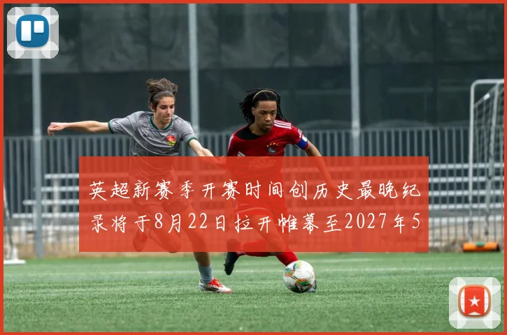 英超新赛季开赛时间创历史最晚纪录将于8月22日拉开帷幕至2027年5月30日结束