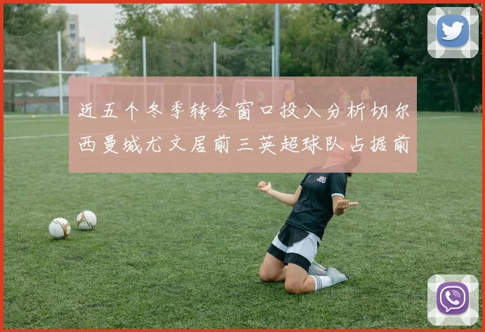 近五个冬季转会窗口投入分析切尔西曼城尤文居前三英超球队占据前十五名中的七席