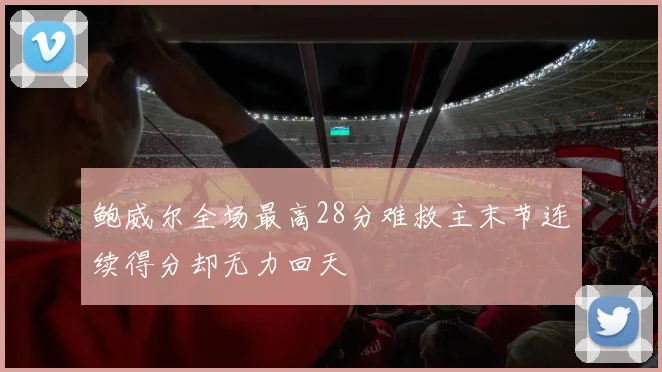 鲍威尔全场最高28分难救主末节连续得分却无力回天