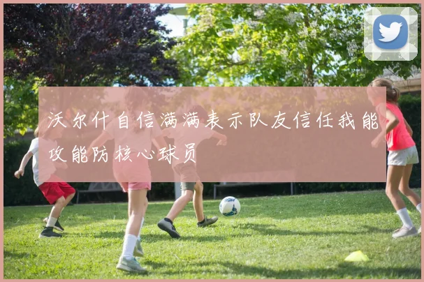 沃尔什自信满满表示队友信任我能攻能防核心球员
