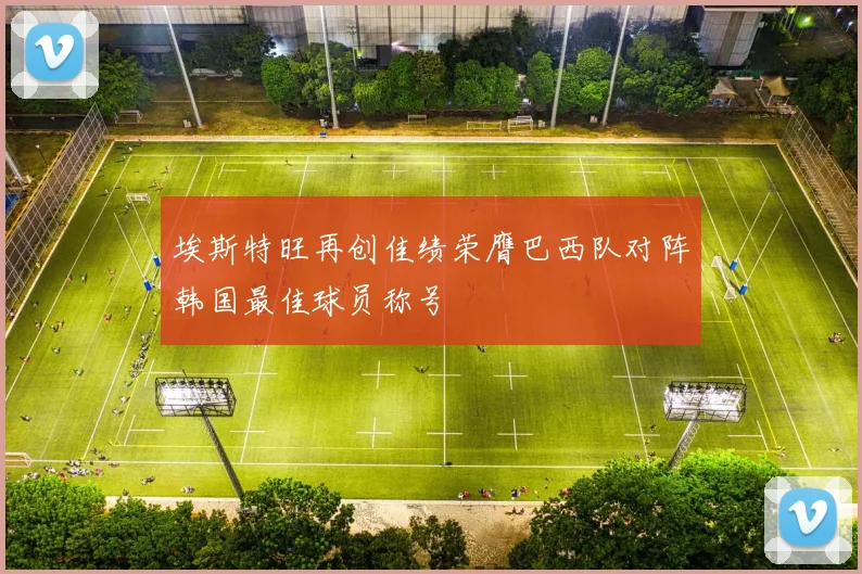 埃斯特旺再创佳绩荣膺巴西队对阵韩国最佳球员称号