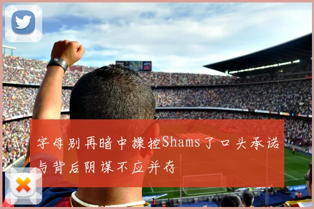 字母别再暗中操控Shams了口头承诺与背后阴谋不应并存