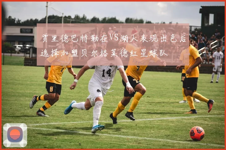 贾里德巴特勒在VS湖人表现出色后选择加盟贝尔格莱德红星球队