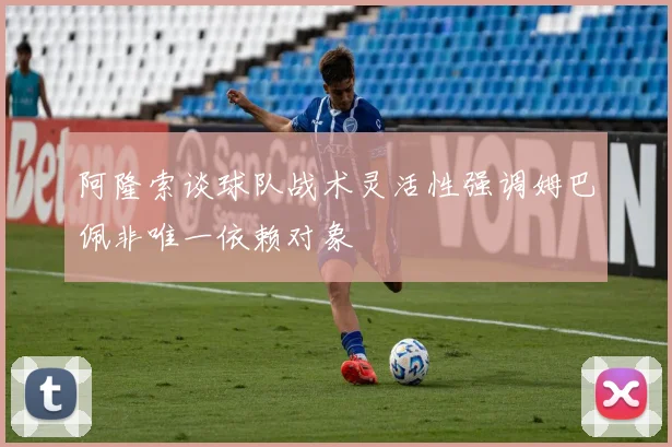 阿隆索谈球队战术灵活性强调姆巴佩非唯一依赖对象