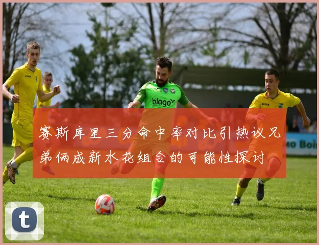 赛斯库里三分命中率对比引热议兄弟俩成新水花组合的可能性探讨