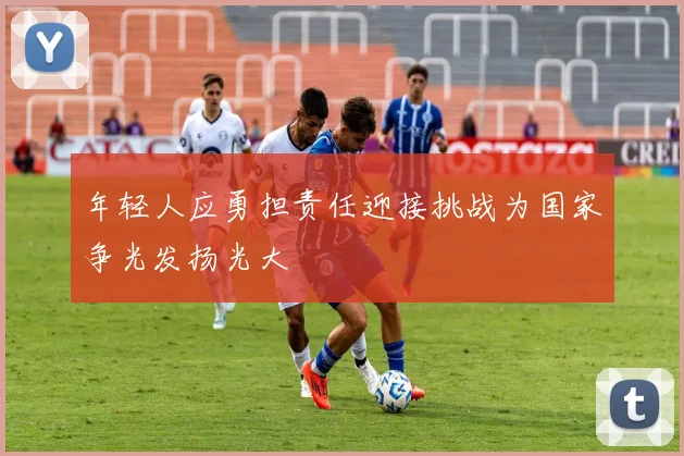年轻人应勇担责任迎接挑战为国家争光发扬光大