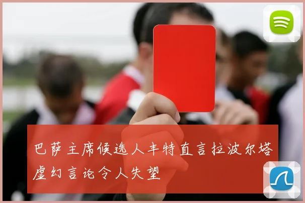 巴萨主席候选人丰特直言拉波尔塔虚幻言论令人失望
