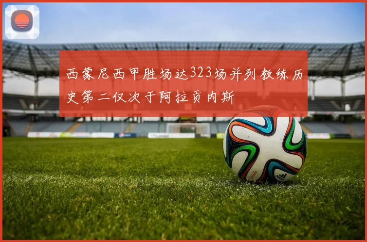 西蒙尼西甲胜场达323场并列教练历史第二仅次于阿拉贡内斯