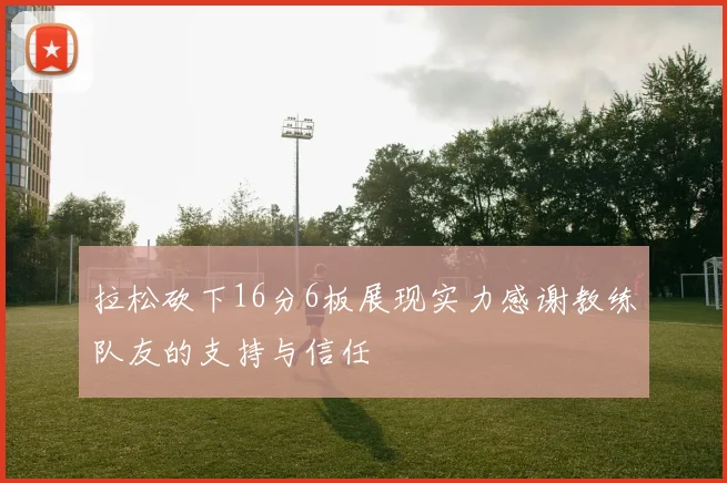 拉松砍下16分6板展现实力感谢教练队友的支持与信任