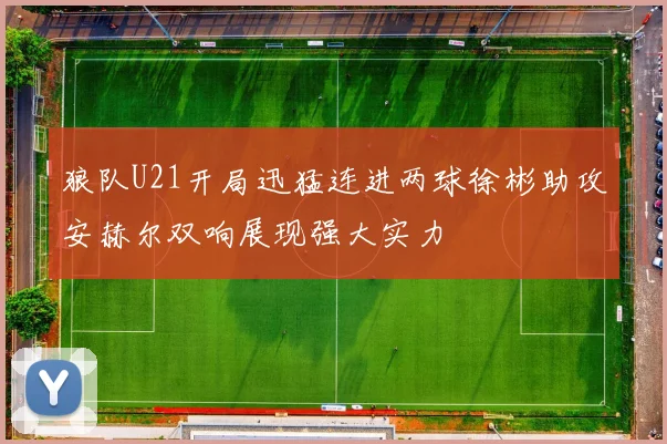 狼队U21开局迅猛连进两球徐彬助攻安赫尔双响展现强大实力