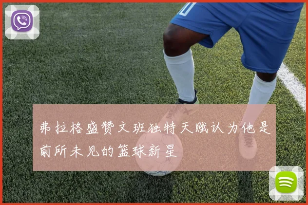 弗拉格盛赞文班独特天赋认为他是前所未见的篮球新星
