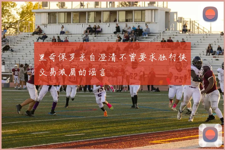 里奇保罗亲自澄清不曾要求独行侠交易浓眉的谣言