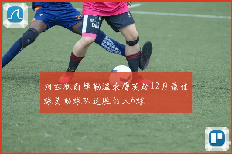 利兹联前锋勒温荣膺英超12月最佳球员助球队连胜打入6球