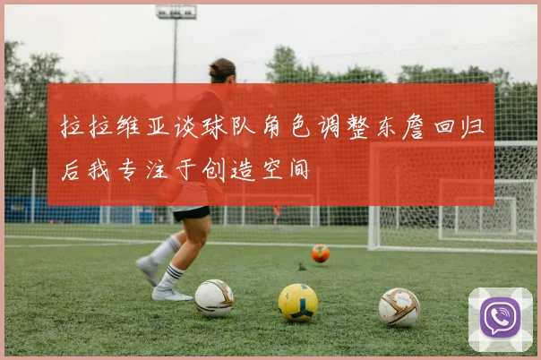 拉拉维亚谈球队角色调整东詹回归后我专注于创造空间