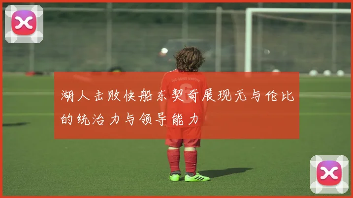 湖人击败快船东契奇展现无与伦比的统治力与领导能力